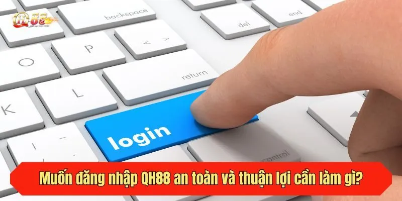 Muốn đăng nhập QH88 an toàn và thuận lợi cần làm gì?