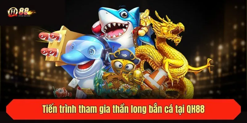 Tiến trình tham gia thần long bắn cá tại QH88